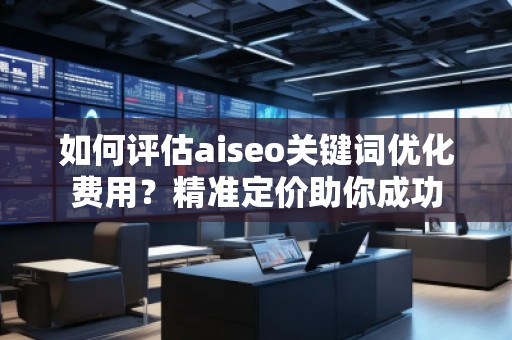 如何評(píng)估aiseo關(guān)鍵詞優(yōu)化費(fèi)用？精準(zhǔn)定價(jià)助你成功