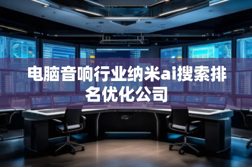 電腦音響行業(yè)納米ai搜索排名優(yōu)化公司