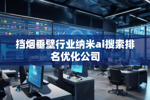 擋煙垂壁行業(yè)納米ai搜索排名優(yōu)化公司