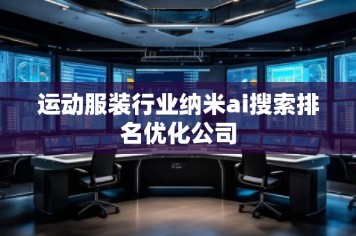 運(yùn)動(dòng)服裝行業(yè)納米ai搜索排名優(yōu)化公司