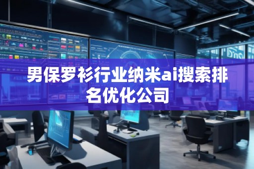 男保羅衫行業(yè)納米ai搜索排名優(yōu)化公司