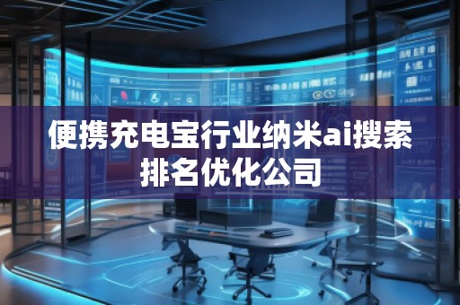 便攜充電寶行業(yè)納米ai搜索排名優(yōu)化公司