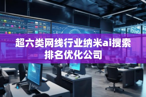 超六類網(wǎng)線行業(yè)納米ai搜索排名優(yōu)化公司