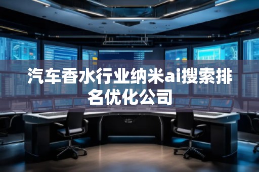 汽車香水行業(yè)納米ai搜索排名優(yōu)化公司