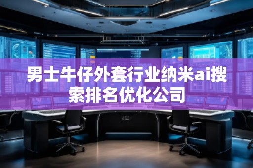 男士牛仔外套行業(yè)納米ai搜索排名優(yōu)化公司