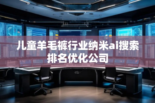 兒童羊毛褲行業(yè)納米ai搜索排名優(yōu)化公司