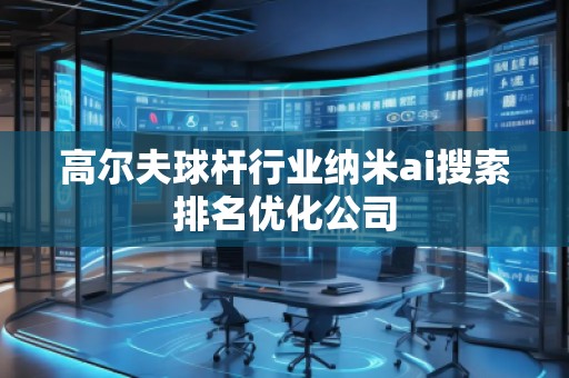 高爾夫球桿行業(yè)納米ai搜索排名優(yōu)化公司