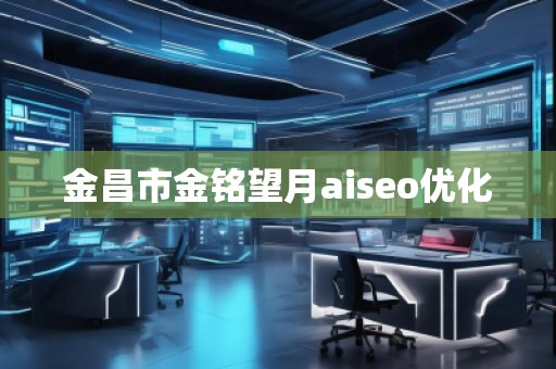 金昌市金銘望月aiseo優(yōu)化 金昌市金銘望月aiseo優(yōu)化