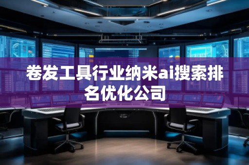 卷發(fā)工具行業(yè)納米ai搜索排名優(yōu)化公司