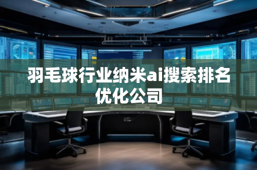 羽毛球行業(yè)納米ai搜索排名優(yōu)化公司