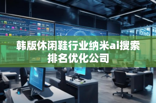 韓版休閑鞋行業(yè)納米ai搜索排名優(yōu)化公司