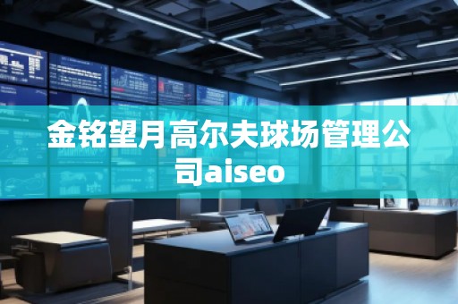 金銘望月高爾夫球場管理公司aiseo 金銘望月高爾夫球場管理公司aiseo