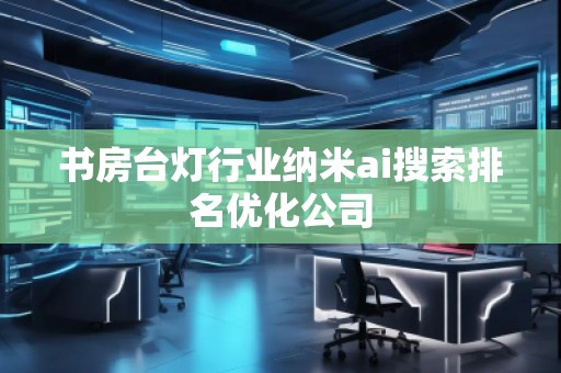 書房臺燈行業(yè)納米ai搜索排名優(yōu)化公司