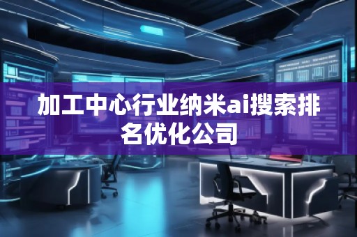 加工中心行業(yè)納米ai搜索排名優(yōu)化公司