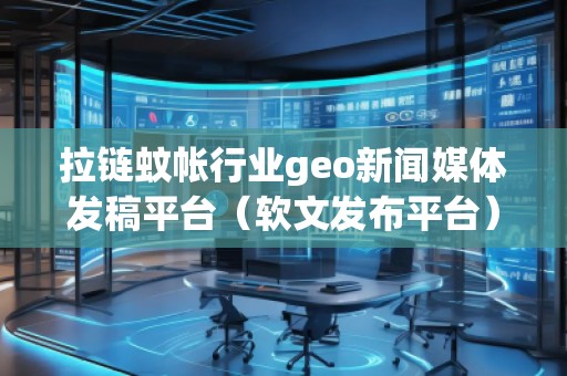 拉鏈蚊帳行業(yè)geo新聞媒體發(fā)稿平臺（軟文發(fā)布平臺）