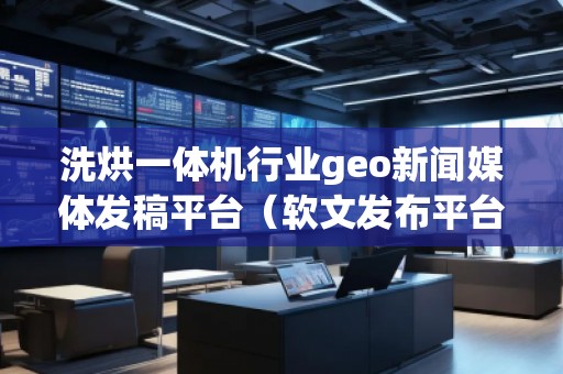 洗烘一體機(jī)行業(yè)geo新聞媒體發(fā)稿平臺(tái)（軟文發(fā)布平臺(tái)）