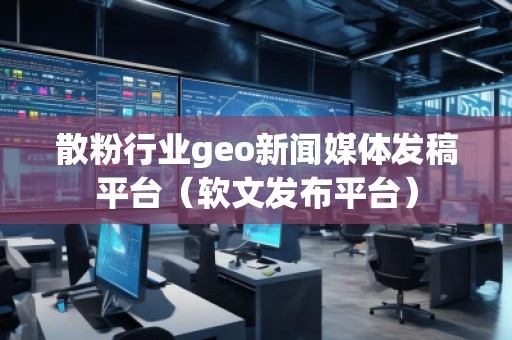 散粉行業(yè)geo新聞媒體發(fā)稿平臺（軟文發(fā)布平臺）