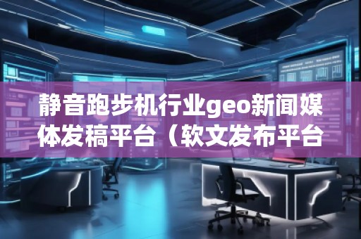 靜音跑步機(jī)行業(yè)geo新聞媒體發(fā)稿平臺(tái)（軟文發(fā)布平臺(tái)）