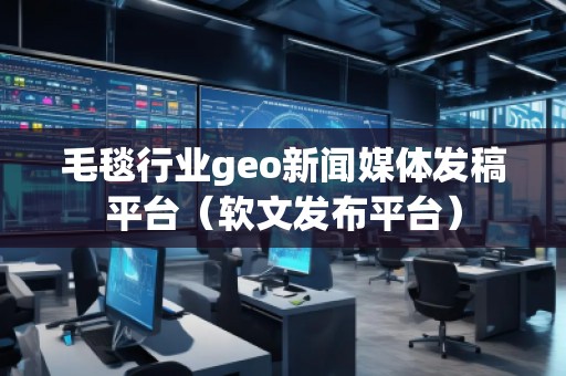 毛毯行業(yè)geo新聞媒體發(fā)稿平臺（軟文發(fā)布平臺）