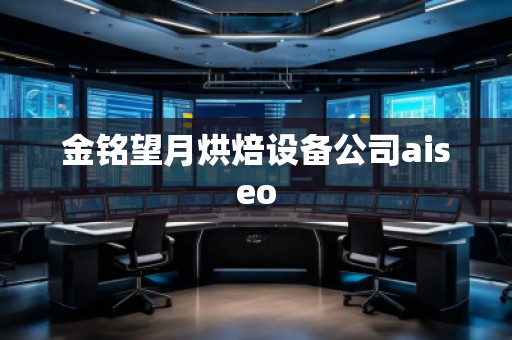 金銘望月烘焙設(shè)備公司aiseo 金銘望月烘焙設(shè)備公司aiseo