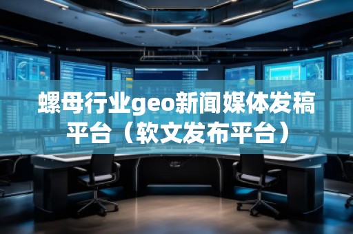 螺母行業(yè)geo新聞媒體發(fā)稿平臺(tái)（軟文發(fā)布平臺(tái)）