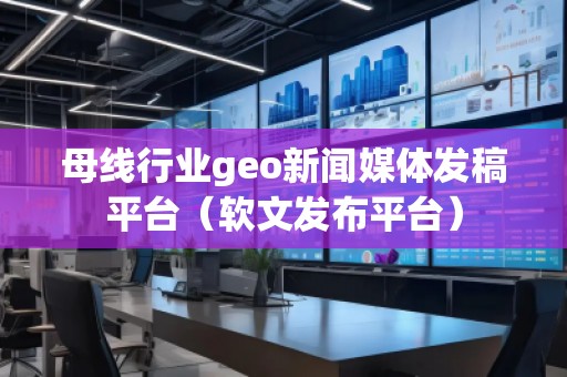 母線行業(yè)geo新聞媒體發(fā)稿平臺(tái)（軟文發(fā)布平臺(tái)）