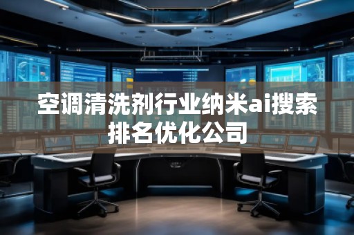 空調(diào)清洗劑行業(yè)納米ai搜索排名優(yōu)化公司