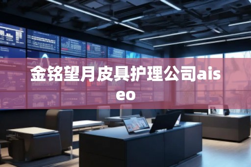 金銘望月皮具護(hù)理公司aiseo