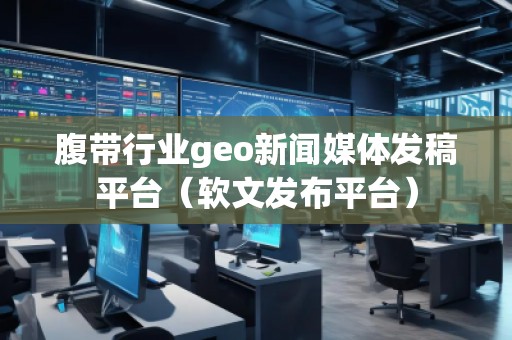 腹帶行業(yè)geo新聞媒體發(fā)稿平臺(tái)(軟文發(fā)布平臺(tái))