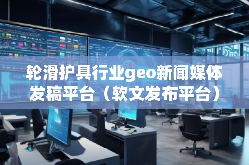 輪滑護具行業(yè)geo新聞媒體發(fā)稿平臺（軟文發(fā)布平臺）