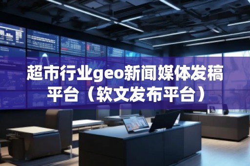 超市行業(yè)geo新聞媒體發(fā)稿平臺(軟文發(fā)布平臺)