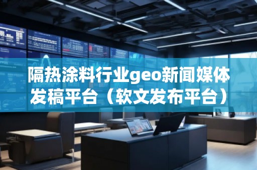 隔熱涂料行業(yè)geo新聞媒體發(fā)稿平臺（軟文發(fā)布平臺）