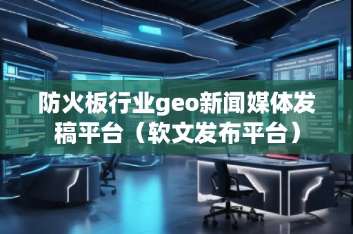 防火板行業(yè)geo新聞媒體發(fā)稿平臺(tái)(軟文發(fā)布平臺(tái))
