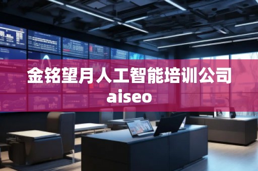 金銘望月人工智能培訓公司aiseo 金銘望月人工智能培訓公司aiseo