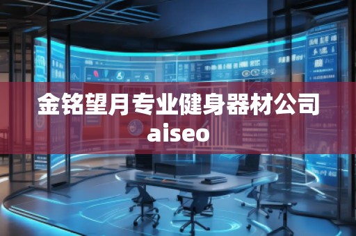 金銘望月專業(yè)健身器材公司aiseo 金銘望月專業(yè)健身器材公司aiseo