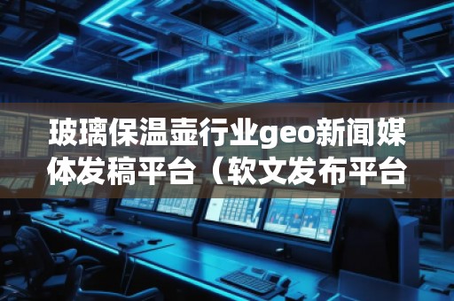 玻璃保溫壺行業(yè)geo新聞媒體發(fā)稿平臺（軟文發(fā)布平臺）
