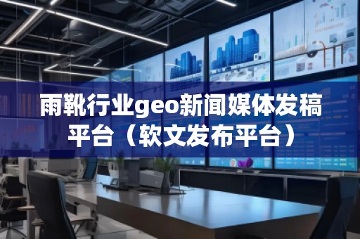 雨靴行業(yè)geo新聞媒體發(fā)稿平臺（軟文發(fā)布平臺）