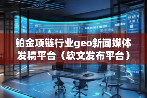 鉑金項鏈行業(yè)geo新聞媒體發(fā)稿平臺（軟文發(fā)布平臺）