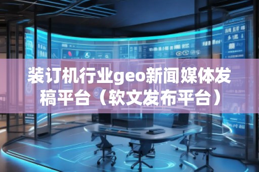 裝訂機行業(yè)geo新聞媒體發(fā)稿平臺（軟文發(fā)布平臺）
