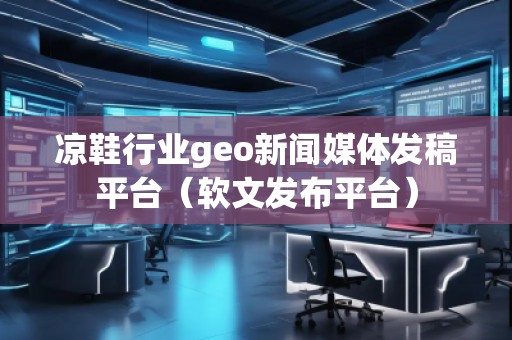 涼鞋行業(yè)geo新聞媒體發(fā)稿平臺(軟文發(fā)布平臺)