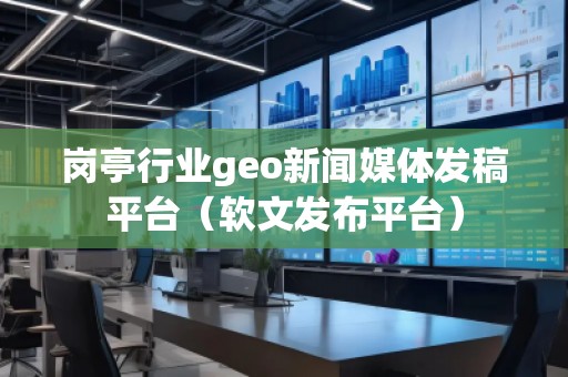 崗?fù)ば袠I(yè)geo新聞媒體發(fā)稿平臺（軟文發(fā)布平臺）