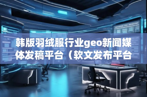韓版羽絨服行業(yè)geo新聞媒體發(fā)稿平臺（軟文發(fā)布平臺）