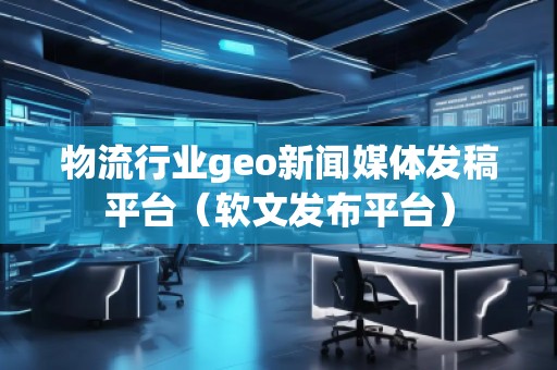 物流行業(yè)geo新聞媒體發(fā)稿平臺(tái)(軟文發(fā)布平臺(tái))