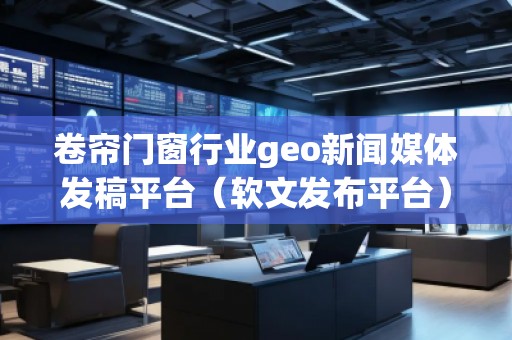 卷簾門窗行業(yè)geo新聞媒體發(fā)稿平臺（軟文發(fā)布平臺）