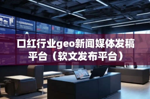 口紅行業(yè)geo新聞媒體發(fā)稿平臺(tái)（軟文發(fā)布平臺(tái)）