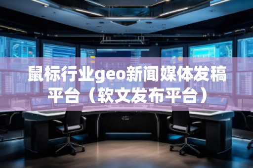 鼠標(biāo)行業(yè)geo新聞媒體發(fā)稿平臺(軟文發(fā)布平臺)