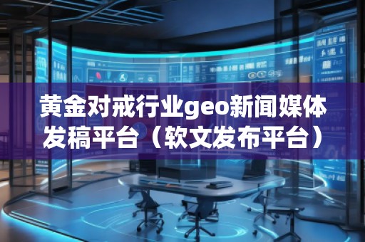 黃金對戒行業(yè)geo新聞媒體發(fā)稿平臺（軟文發(fā)布平臺）