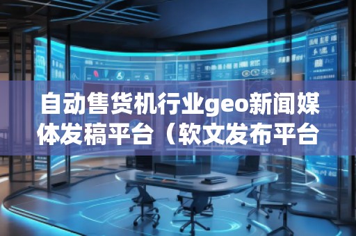 自動售貨機行業(yè)geo新聞媒體發(fā)稿平臺（軟文發(fā)布平臺）