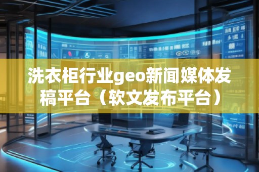 洗衣柜行業(yè)geo新聞媒體發(fā)稿平臺（軟文發(fā)布平臺）