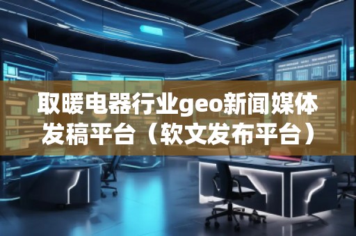 取暖電器行業(yè)geo新聞媒體發(fā)稿平臺(軟文發(fā)布平臺)